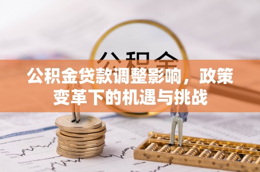 福清公积金贷款调整影响，政策变革下的机遇与挑战