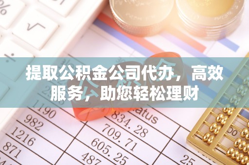 福清提取公积金公司代办，高效服务，助您轻松理财