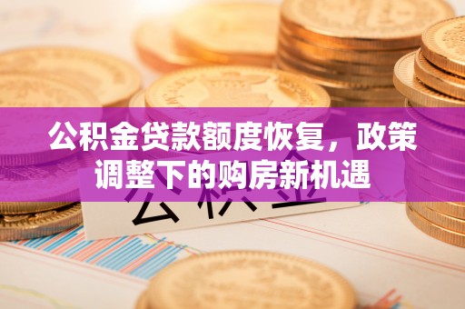福清公积金贷款额度恢复，政策调整下的购房新机遇
