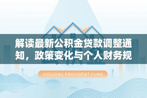 福清解读最新公积金贷款调整通知，政策变化与个人财务规划的影响