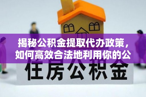 福清揭秘公积金提取代办政策，如何高效合法地利用你的公积金