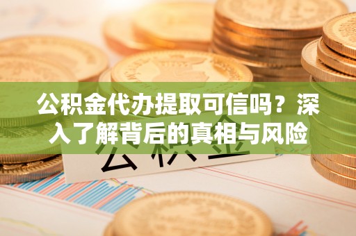 福清公积金代办提取可信吗？深入了解背后的真相与风险