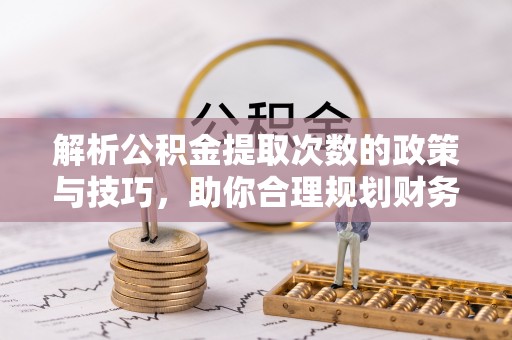 福清解析公积金提取次数的政策与技巧，助你合理规划财务未来
