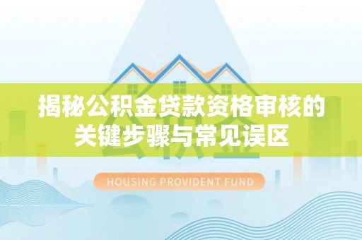 福清揭秘公积金贷款资格审核的关键步骤与常见误区