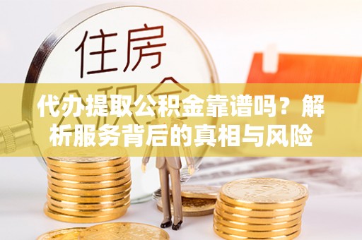 福清代办提取公积金靠谱吗？解析服务背后的真相与风险
