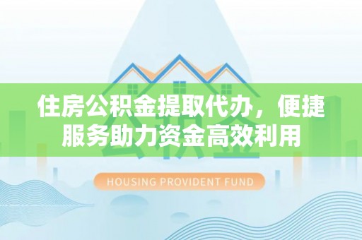 福清住房公积金提取代办，便捷服务助力资金高效利用