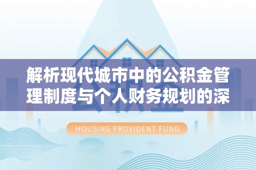 福清解析现代城市中的公积金管理制度与个人财务规划的深度关联
