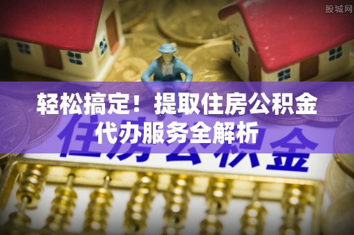 福清轻松搞定！提取住房公积金代办服务全解析