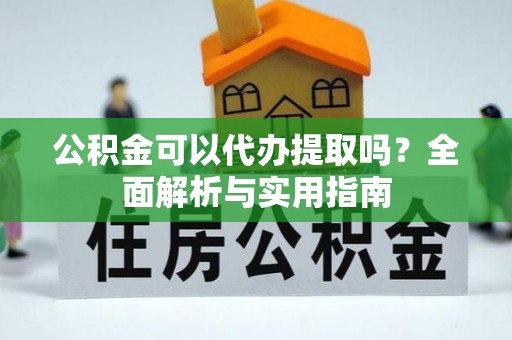 福清公积金可以代办提取吗？全面解析与实用指南