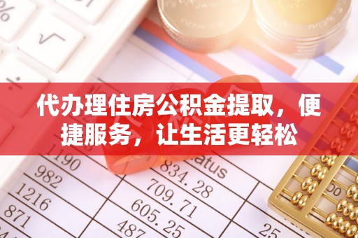 福清代办理住房公积金提取，便捷服务，让生活更轻松