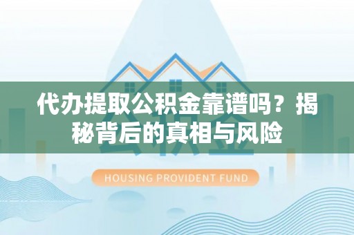 福清代办提取公积金靠谱吗？揭秘背后的真相与风险