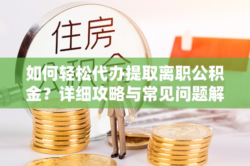 福清如何轻松代办提取离职公积金？详细攻略与常见问题解析