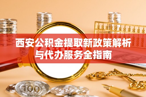 福清西安公积金提取新政策解析与代办服务全指南