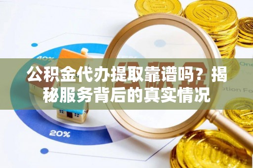 福清公积金代办提取靠谱吗？揭秘服务背后的真实情况