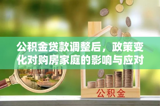 福清公积金贷款调整后，政策变化对购房家庭的影响与应对策略