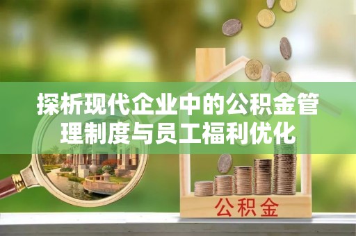 福清探析现代企业中的公积金管理制度与员工福利优化