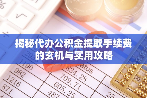 福清揭秘代办公积金提取手续费的玄机与实用攻略