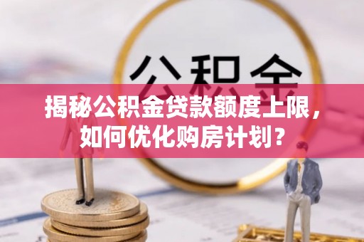 福清揭秘公积金贷款额度上限，如何优化购房计划？