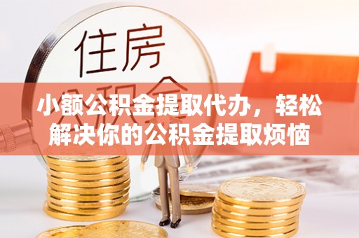 福清小额公积金提取代办，轻松解决你的公积金提取烦恼