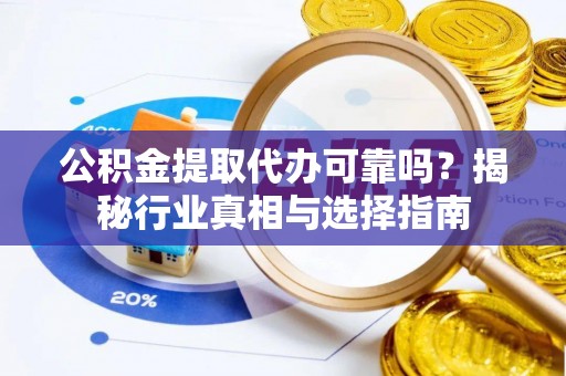 福清公积金提取代办可靠吗？揭秘行业真相与选择指南