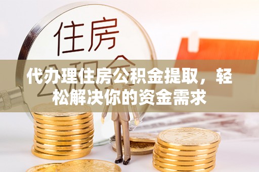 福清代办理住房公积金提取，轻松解决你的资金需求