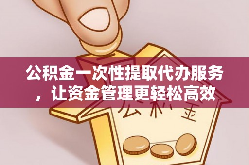 福清公积金一次性提取代办服务，让资金管理更轻松高效