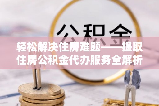 福清轻松解决住房难题——提取住房公积金代办服务全解析