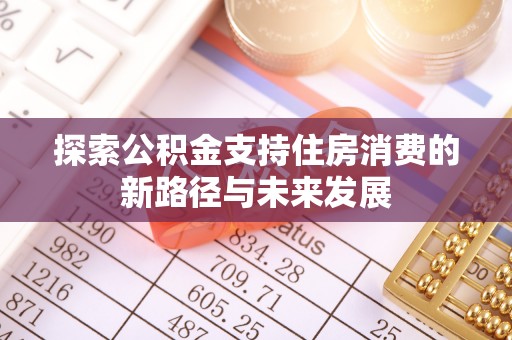 福清探索公积金支持住房消费的新路径与未来发展