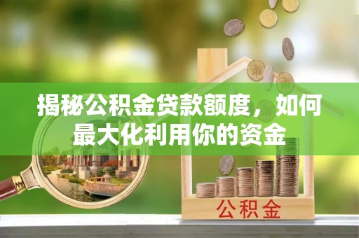 福清揭秘公积金贷款额度，如何最大化利用你的资金