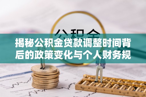 福清揭秘公积金贷款调整时间背后的政策变化与个人财务规划