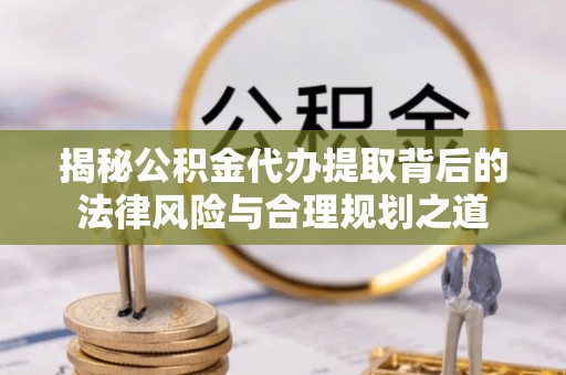 福清揭秘公积金代办提取背后的法律风险与合理规划之道