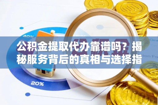 福清公积金提取代办靠谱吗？揭秘服务背后的真相与选择指南