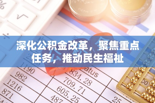福清深化公积金改革，聚焦重点任务，推动民生福祉