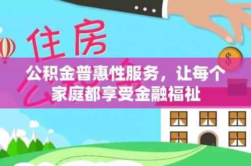 福清公积金普惠性服务，让每个家庭都享受金融福祉