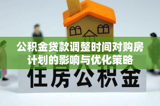 福清公积金贷款调整时间对购房计划的影响与优化策略