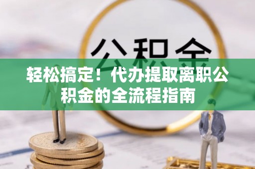 福清轻松搞定！代办提取离职公积金的全流程指南
