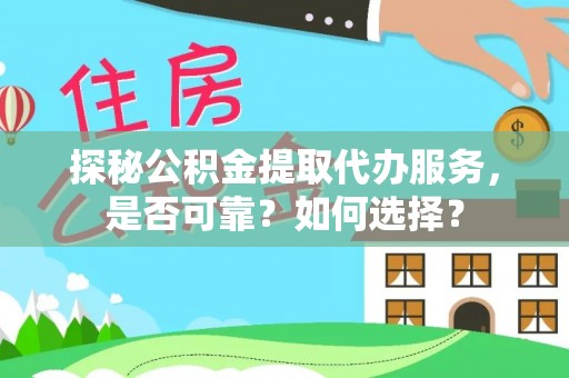 福清探秘公积金提取代办服务，是否可靠？如何选择？