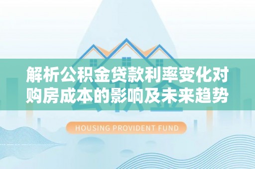 福清解析公积金贷款利率变化对购房成本的影响及未来趋势