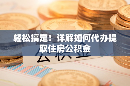 福清轻松搞定！详解如何代办提取住房公积金