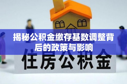 福清揭秘公积金缴存基数调整背后的政策与影响