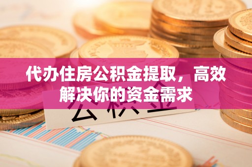 福清代办住房公积金提取，高效解决你的资金需求