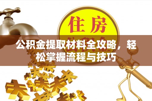 福清公积金提取材料全攻略，轻松掌握流程与技巧