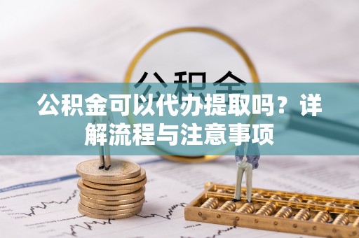福清公积金可以代办提取吗？详解流程与注意事项
