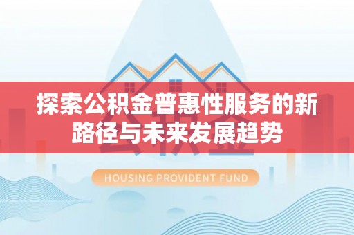 福清探索公积金普惠性服务的新路径与未来发展趋势