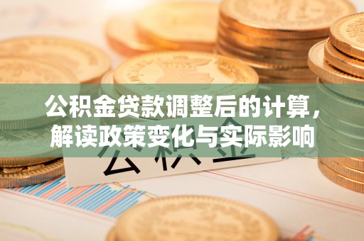 福清公积金贷款调整后的计算，解读政策变化与实际影响