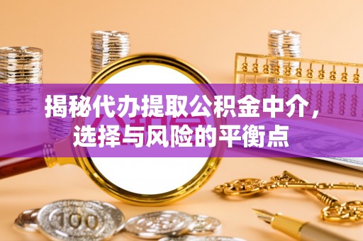 福清揭秘代办提取公积金中介，选择与风险的平衡点
