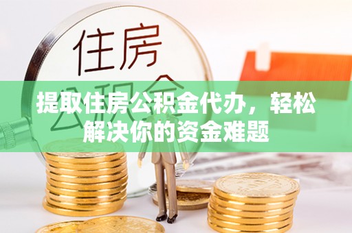 福清提取住房公积金代办，轻松解决你的资金难题