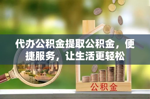 福清代办公积金提取公积金，便捷服务，让生活更轻松