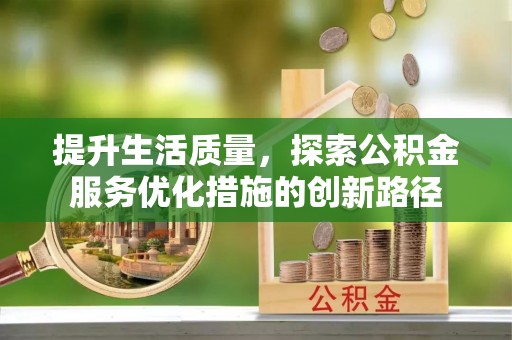 福清提升生活质量，探索公积金服务优化措施的创新路径
