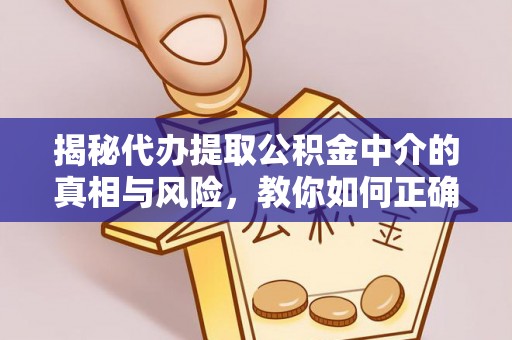 福清揭秘代办提取公积金中介的真相与风险，教你如何正确操作